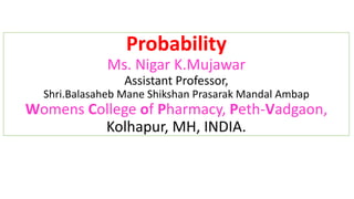Probability
Ms. Nigar K.Mujawar
Assistant Professor,
Shri.Balasaheb Mane Shikshan Prasarak Mandal Ambap
Womens College of Pharmacy, Peth-Vadgaon,
Kolhapur, MH, INDIA.
 