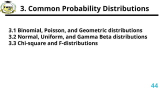 3. Common Probability Distributions
3.1 Binomial, Poisson, and Geometric distributions
3.2 Normal, Uniform, and Gamma Beta distributions
3.3 Chi-square and F-distributions
44
 