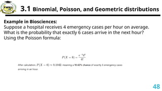 3.1 Binomial, Poisson, and Geometric distributions
Example in Biosciences:
Suppose a hospital receives 4 emergency cases per hour on average.
What is the probability that exactly 6 cases arrive in the next hour?
Using the Poisson formula:
48
 