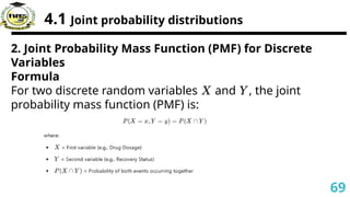 4.1 Joint probability distributions
2. Joint Probability Mass Function (PMF) for Discrete
Variables
Formula
For two discrete random variables and , the joint
𝑋 𝑌
probability mass function (PMF) is:
69
 