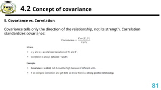 4.2 Concept of covariance
5. Covariance vs. Correlation
Covariance tells only the direction of the relationship, not its strength. Correlation
standardizes covariance:
81
 