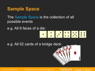 Copyright © 2016 Pearson Education, Ltd. Chapter 4, Slide 9
The Sample Space is the collection of all
possible events
e.g. All 6 faces of a die:
e.g. All 52 cards of a bridge deck:
Sample Space
 