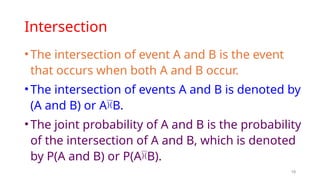 19
Intersection
•The intersection of event A and B is the event
that occurs when both A and B occur.
•The intersection of events A and B is denoted by
(A and B) or AB.
•The joint probability of A and B is the probability
of the intersection of A and B, which is denoted
by P(A and B) or P(AB).
 