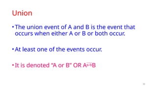 20
Union
•The union event of A and B is the event that
occurs when either A or B or both occur.
•At least one of the events occur.
•It is denoted “A or B” OR AB
 