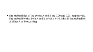 • The probabilities of the events A and B are 0.20 and 0.25, respectively.
The probability that both A and B occur is 0.10.What is the probability
of either A or B occurring.
 