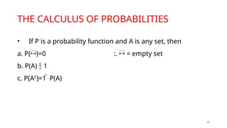 30
THE CALCULUS OF PROBABILITIES
• If P is a probability function and A is any set, then
a. P()=0 :.  = empty set
b. P(A)  1
c. P(AC
)=1  P(A)
 