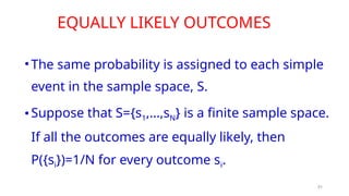 31
EQUALLY LIKELY OUTCOMES
•The same probability is assigned to each simple
event in the sample space, S.
•Suppose that S={s1,…,sN} is a finite sample space.
If all the outcomes are equally likely, then
P({si})=1/N for every outcome si.
 