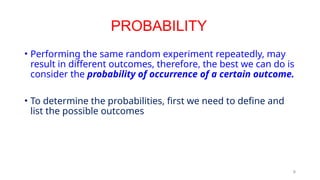 6
• Performing the same random experiment repeatedly, may
result in different outcomes, therefore, the best we can do is
consider the probability of occurrence of a certain outcome.
• To determine the probabilities, first we need to define and
list the possible outcomes
PROBABILITY
 