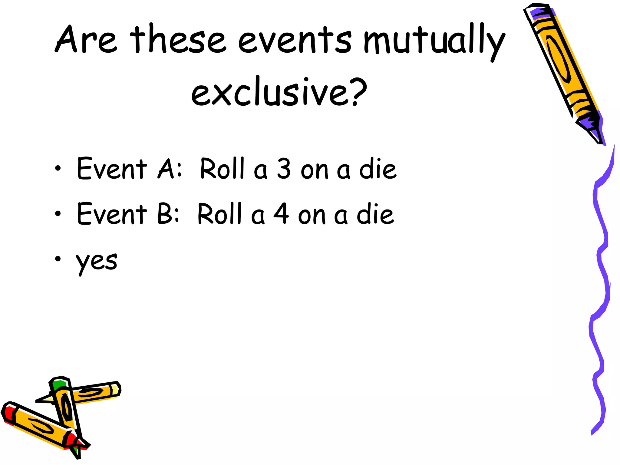 Are these events mutually exclusive? Event A:  Roll a 3 on a die Event B:  Roll a 4 on a die yes 