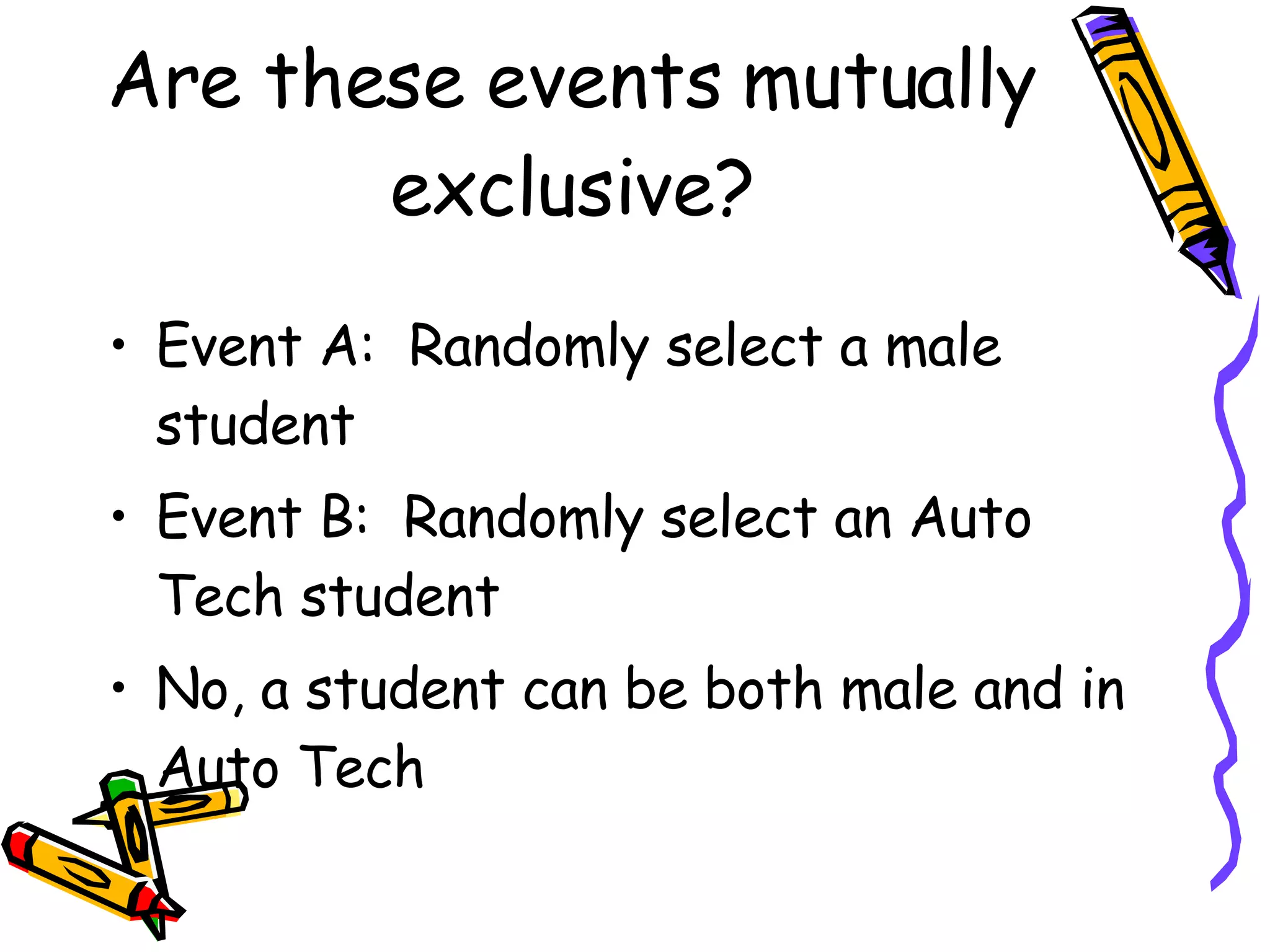 Are these events mutually exclusive? Event A:  Randomly select a male student Event B:  Randomly select an Auto Tech student No, a student can be both male and in Auto Tech 