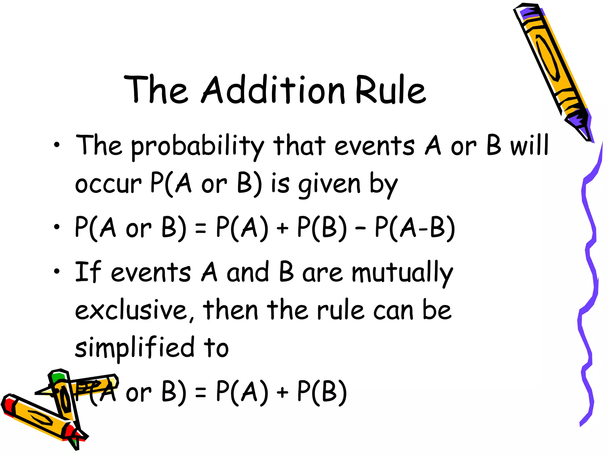 The Addition Rule The probability that events A or B will occur P(A or B) is given by P(A or B) = P(A) + P(B) – P(A-B) If events A and B are mutually exclusive, then the rule can be simplified to P(A or B) = P(A) + P(B)  