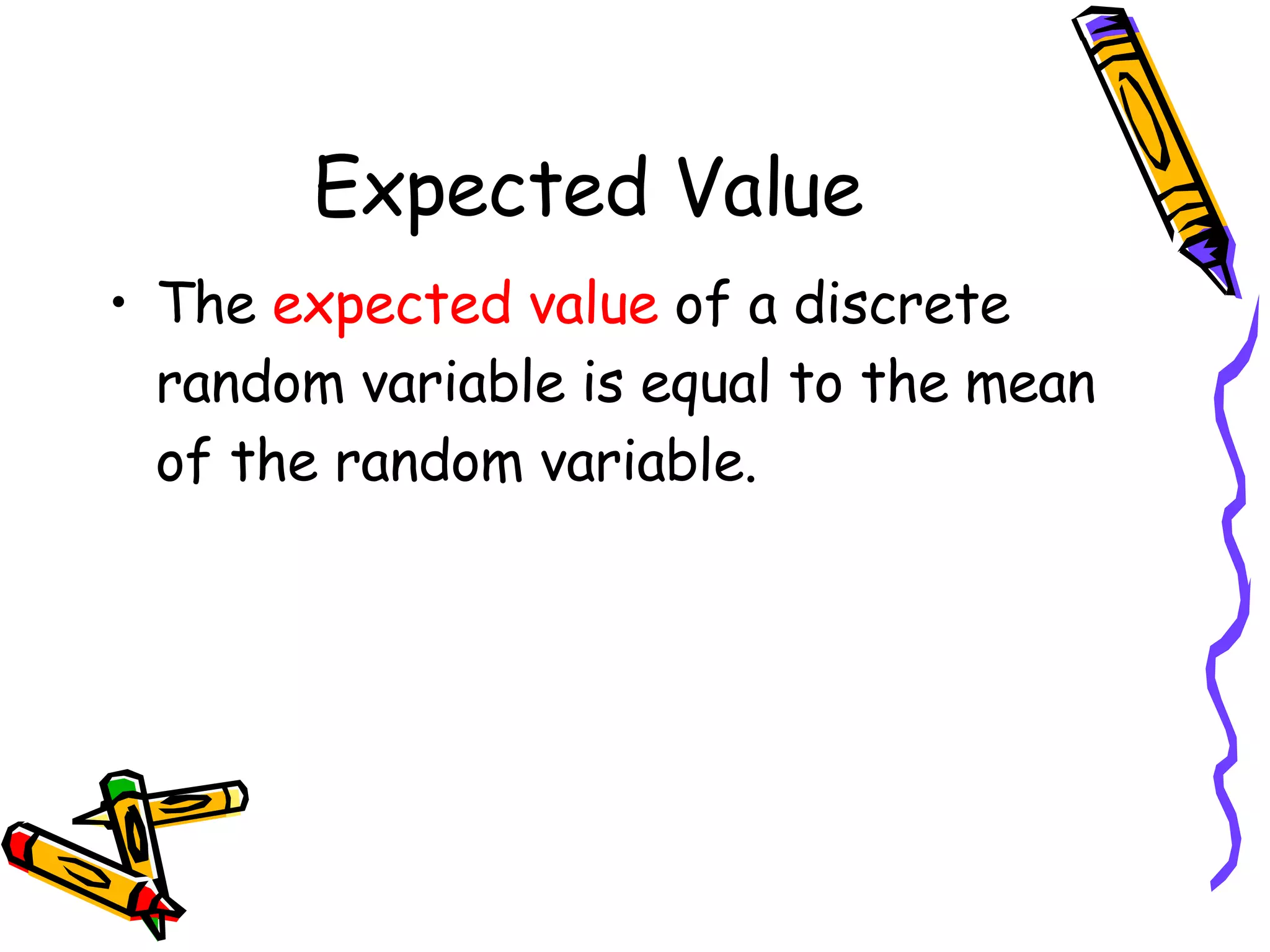 Expected Value The  expected value  of a discrete random variable is equal to the mean of the random variable. 