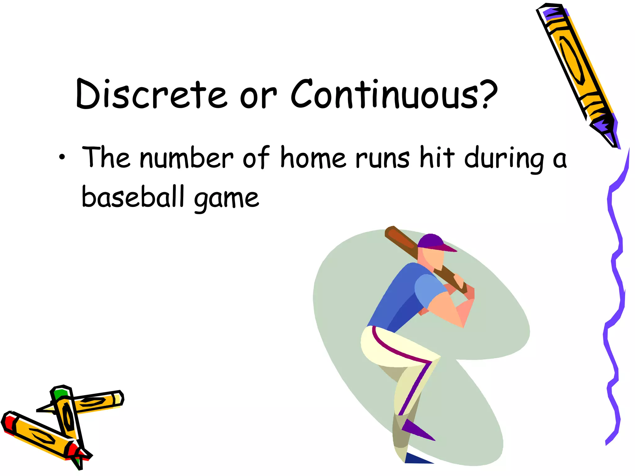 Discrete or Continuous? The number of home runs hit during a baseball game 