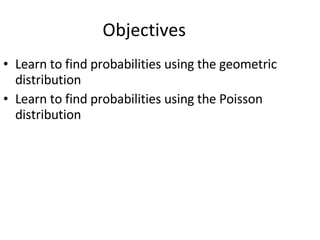 Objectives Learn to find probabilities using the geometric distribution Learn to find probabilities using the Poisson distribution 