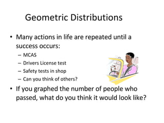 Geometric Distributions Many actions in life are repeated until a success occurs: MCAS Drivers License test Safety tests in shop Can you think of others? If you graphed the number of people who passed, what do you think it would look like? 