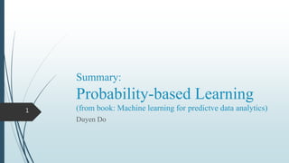 Summary:
Probability-based Learning
(from book: Machine learning for predictve data analytics)
Duyen Do
1
 