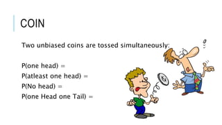COIN
Two unbiased coins are tossed simultaneously:
P(one head) =
P(atleast one head) =
P(No head) =
P(one Head one Tail) =
 