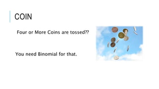 COIN
Four or More Coins are tossed??
You need Binomial for that.
 