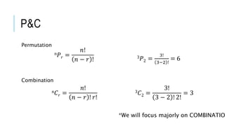 P&C
Permutation
Combination
3 𝐶2 =
3!
3 − 2 ! 2!
= 3n 𝐶 𝑟 =
𝑛!
𝑛 − 𝑟 ! 𝑟!
3 𝑃2 =
3!
3−2 !
= 6
n 𝑃 𝑟 =
𝑛!
𝑛 − 𝑟 !
*We will focus majorly on COMBINATIO
 