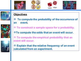 Objectives To compute the probability of the occurrence of an  event . To construct a sample space for a probability.  To compute the odds that an event will occur.  To compute the empirical probability that an event will occur.  Explain that the relative frequency of an event calculated from an experiment. 