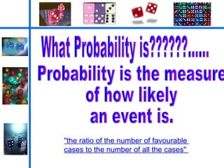 What Probability is??????…… Probability is the measure  of how likely  an event is. "the ratio of the number of favourable  cases to the number of all the cases"  