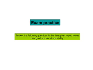 Exam practice Answer the following questions in the time given to you to see how good you are at probability  