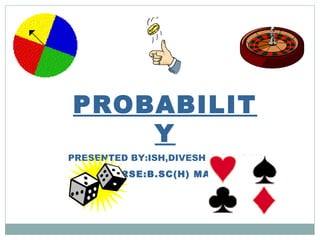 PROBABILIT
Y
PRESENTED BY:ISH,DIVESH & GAURAV
COURSE:B.SC(H) MATHS
 