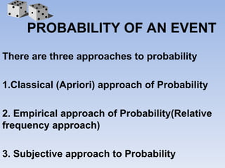 There are three approaches to probability
1.Classical (Apriori) approach of Probability
2. Empirical approach of Probability(Relative
frequency approach)
3. Subjective approach to Probability
PROBABILITY OF AN EVENT
 