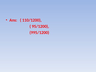 • Ans: ( 110/1200),
( 95/1200),
(995/1200)
 