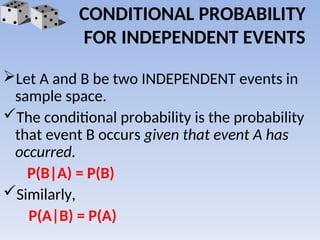 CONDITIONAL PROBABILITY
FOR INDEPENDENT EVENTS
Let A and B be two INDEPENDENT events in
sample space.
The conditional probability is the probability
that event B occurs given that event A has
occurred.
P(B|A) = P(B)
Similarly,
P(A|B) = P(A)
 