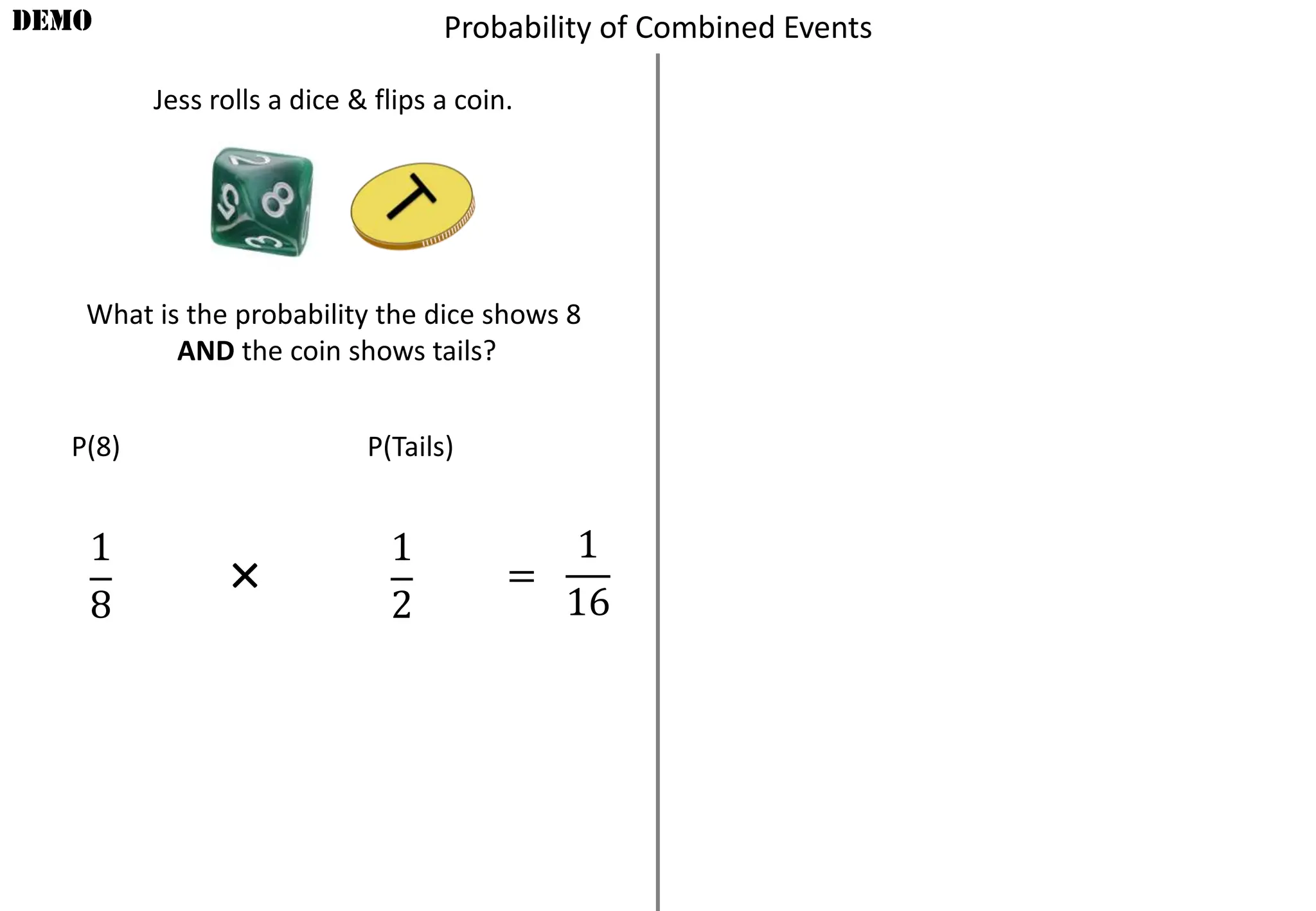 Jess rolls a dice & flips a coin.
DEMO
What is the probability the dice shows 8
AND the coin shows tails?
P(8) P(Tails)
1
8
1
2
=
1
16
×
Probability of Combined Events
 