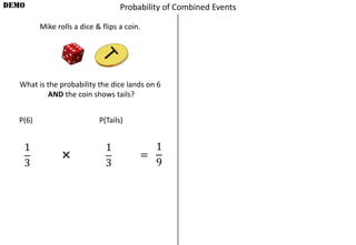 Mike rolls a dice & flips a coin.
DEMO
What is the probability the dice lands on 6
AND the coin shows tails?
P(6) P(Tails)
1
3
1
3
=
1
9
×
Probability of Combined Events
 
