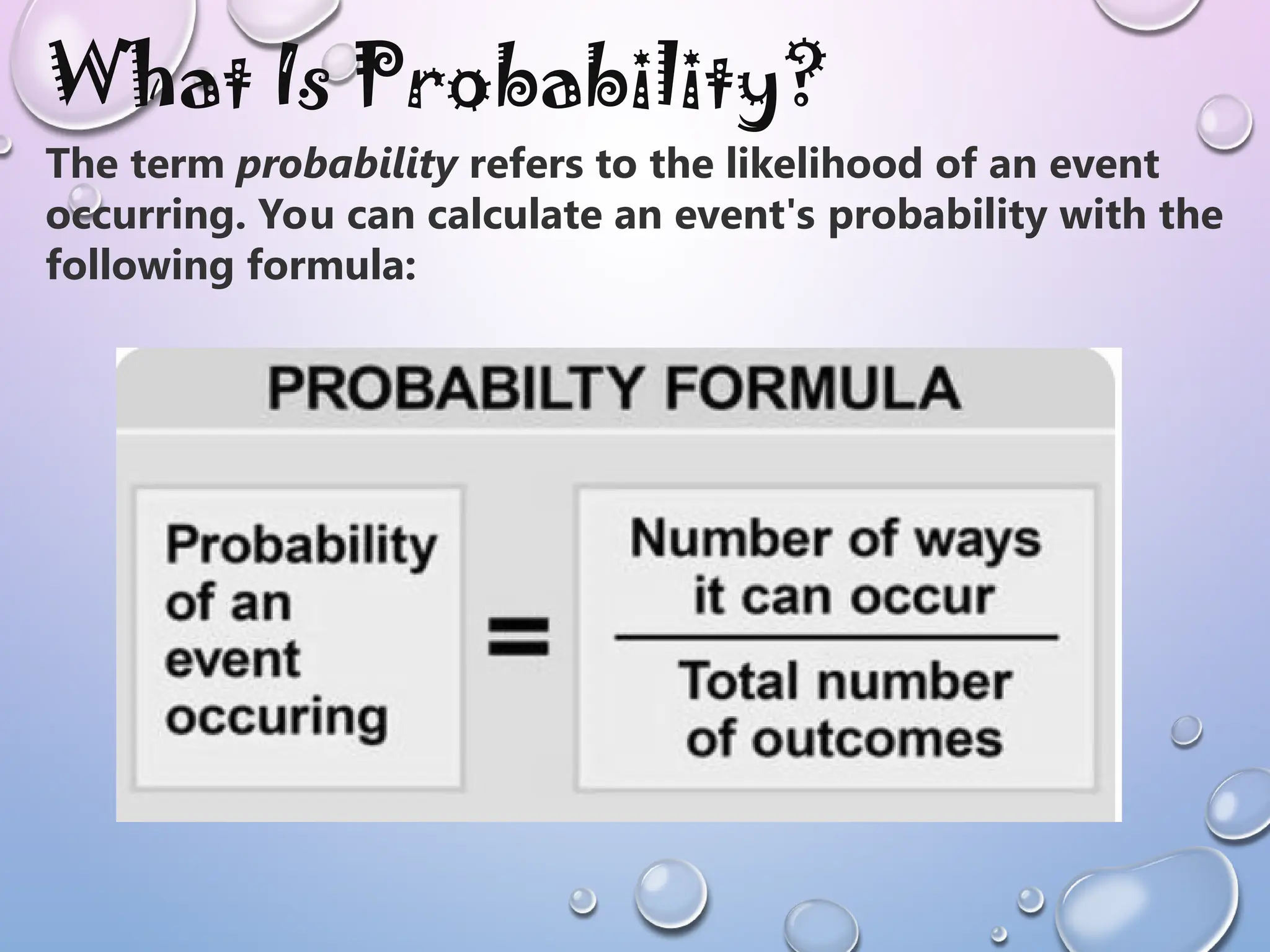 What Is Probability?
The term probability refers to the likelihood of an event
occurring. You can calculate an event's probability with the
following formula:
 