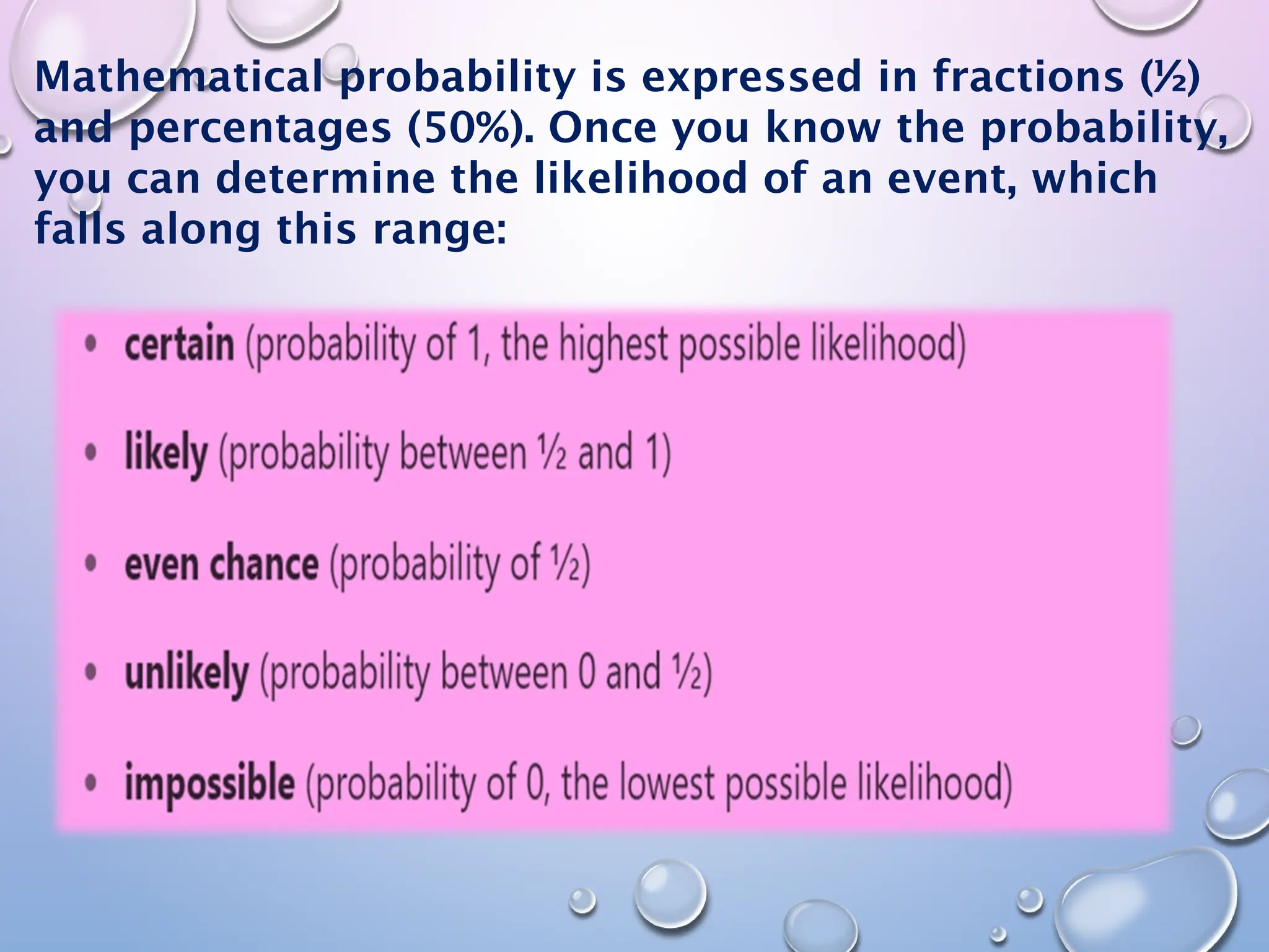 Mathematical probability is expressed in fractions (½)
and percentages (50%). Once you know the probability,
you can determine the likelihood of an event, which
falls along this range:
 