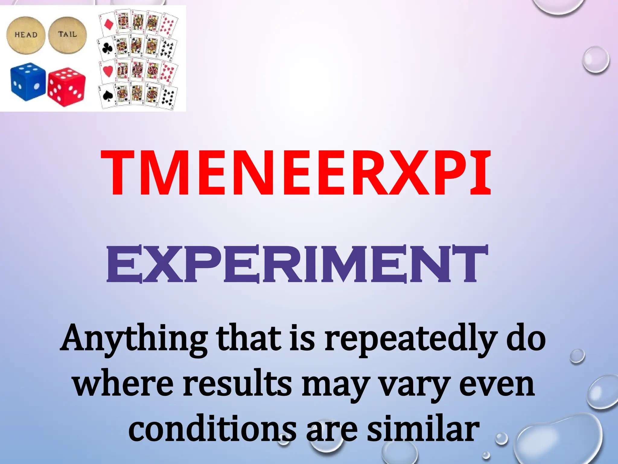 TMENEERXPI
EXPERIMENT
Anything that is repeatedly do
where results may vary even
conditions are similar
 