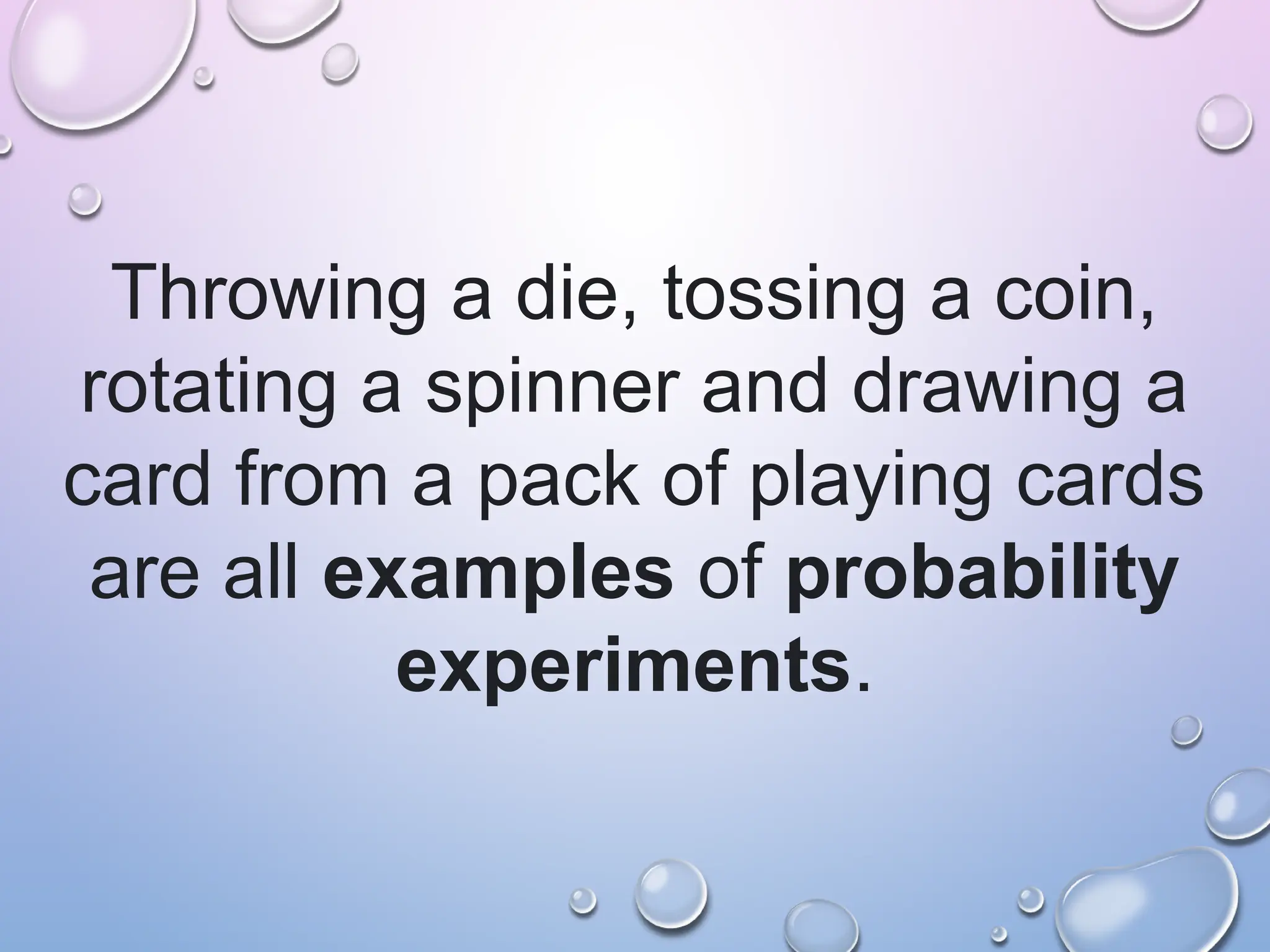 Throwing a die, tossing a coin,
rotating a spinner and drawing a
card from a pack of playing cards
are all examples of probability
experiments.
 