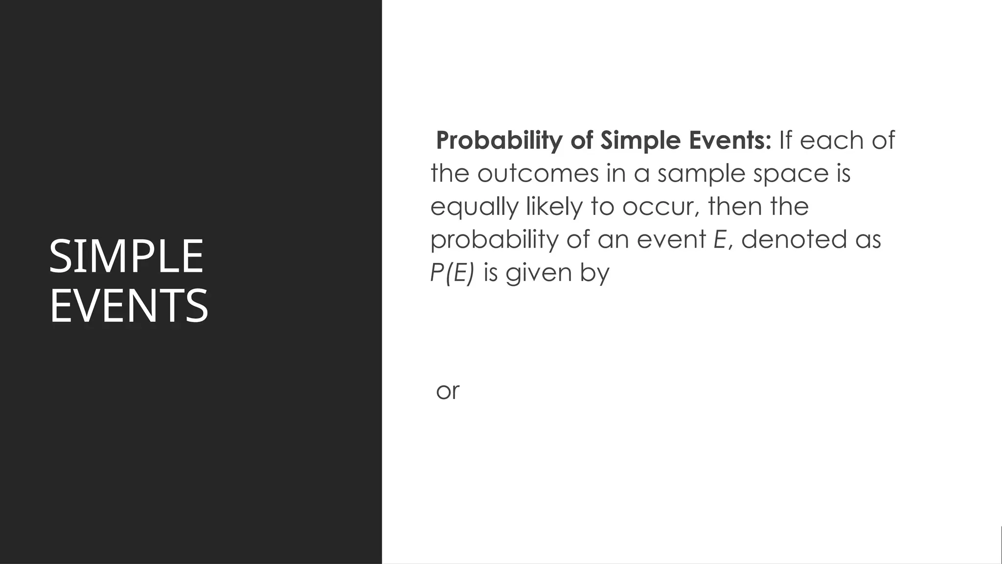SIMPLE
EVENTS
Probability of Simple Events: If each of
the outcomes in a sample space is
equally likely to occur, then the
probability of an event E, denoted as
P(E) is given by
or
 