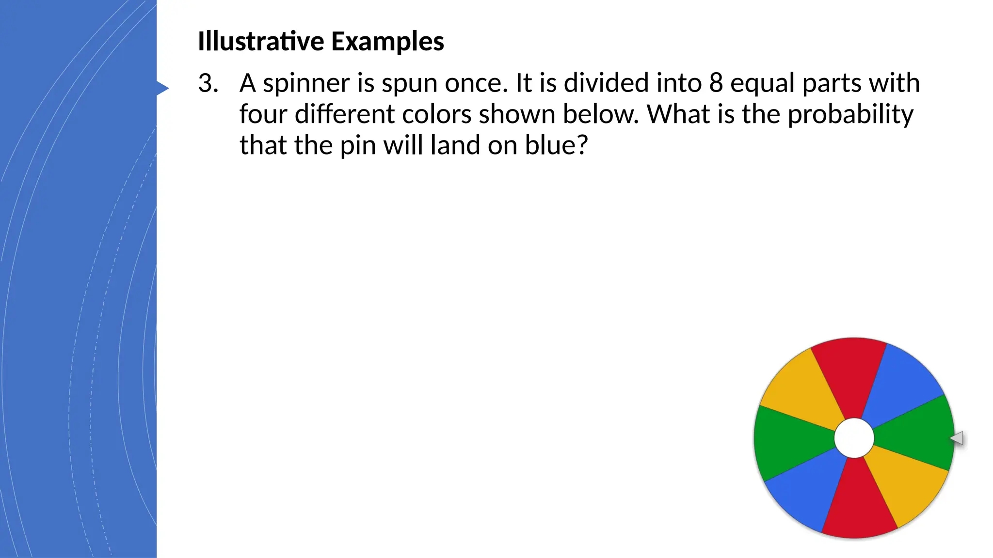 Illustrative Examples
3. A spinner is spun once. It is divided into 8 equal parts with
four different colors shown below. What is the probability
that the pin will land on blue?
 