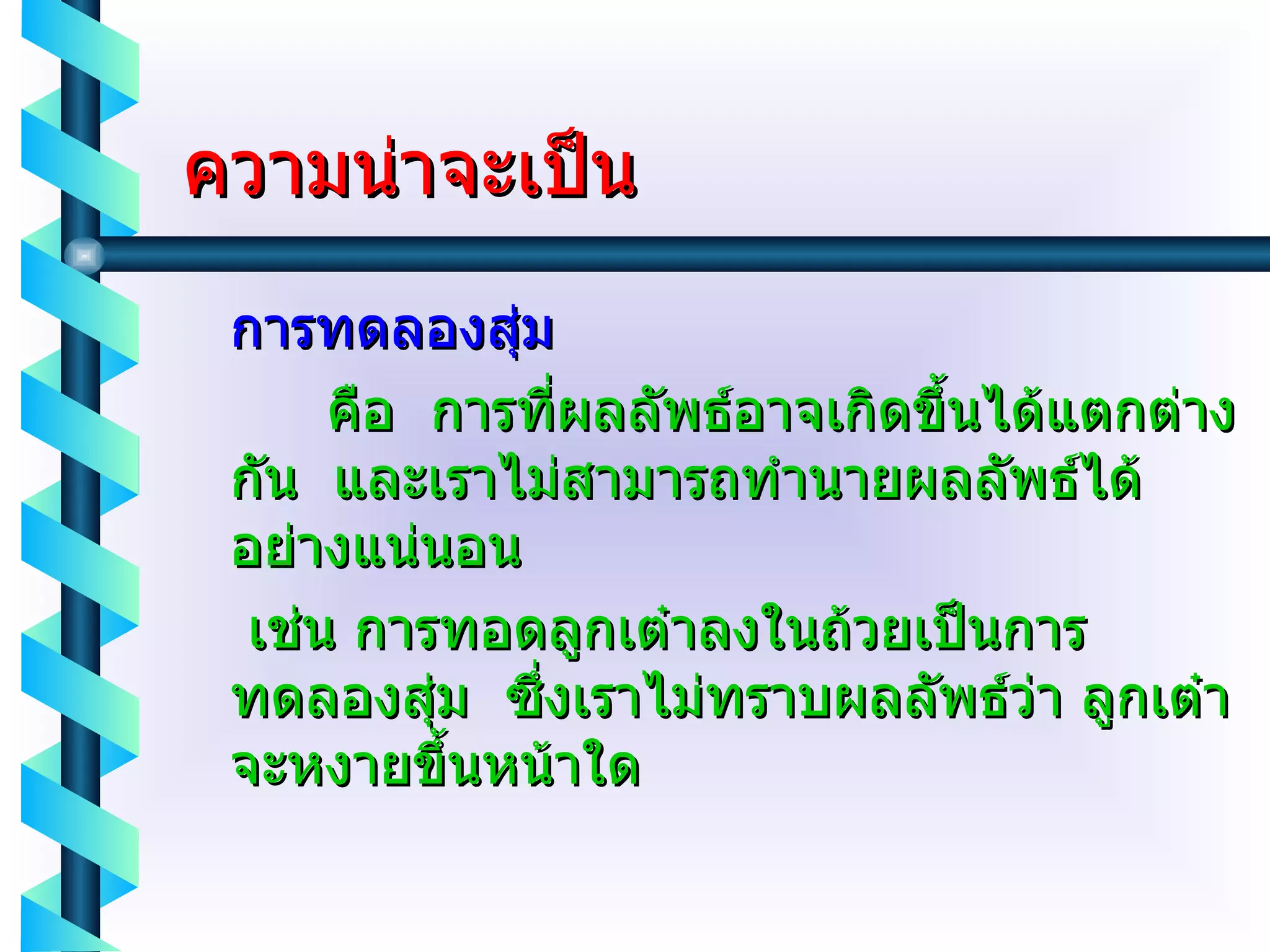 ความน่าจะเป็น การทดลองสุ่ม   คือ  การที่ผลลัพธ์อาจเกิดขึ้นได้แตกต่างกัน  และเราไม่สามารถทำนายผลลัพธ์ได้อย่างแน่นอน   เช่น การทอดลูกเต๋าลงในถ้วยเป็นการทดลองสุ่ม  ซึ่งเราไม่ทราบผลลัพธ์ว่า ลูกเต๋า จะหงายขึ้นหน้าใด 