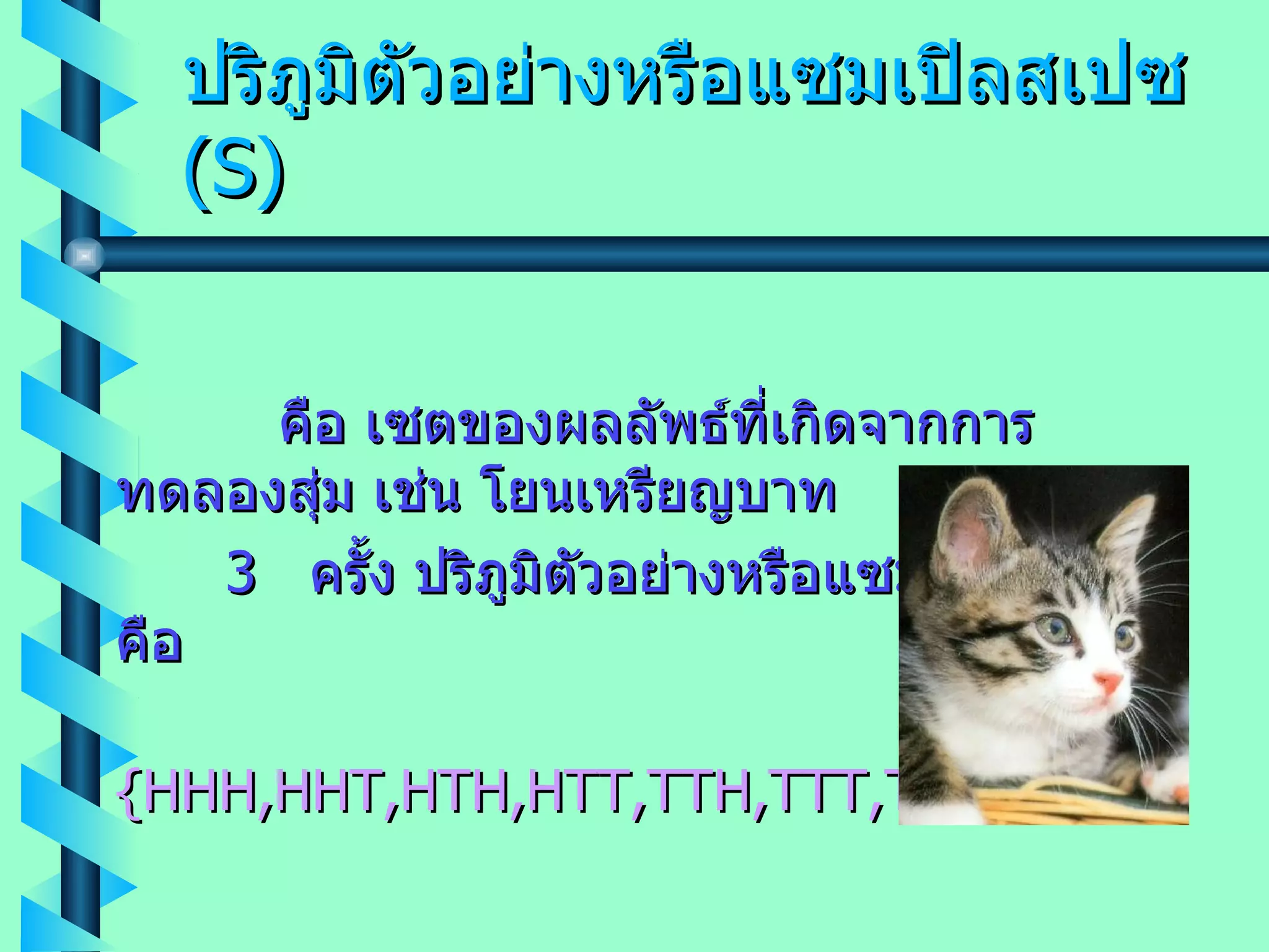 ปริภูมิตัวอย่างหรือแซมเปิลสเปซ  ( S )   คือ เซตของผลลัพธ์ที่เกิดจากการทดลองสุ่ม เช่น โยนเหรียญบาท 3  ครั้ง ปริภูมิตัวอย่างหรือแซมเปิลสเปซ คือ {HHH,HHT,HTH,HTT,TTH,TTT,THT,THH} 