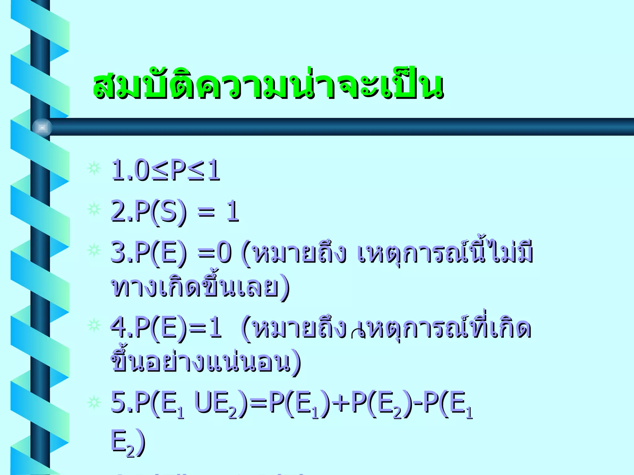 สมบัติความน่าจะเป็น 1.0 ≤ P ≤ 1 2. P ( S )  =  1 3. P ( E )  = 0 ( หมายถึง เหตุการณ์นี้ไม่มีทางเกิดขึ้นเลย ) 4. P ( E ) = 1  ( หมายถึง เหตุการณ์ที่เกิดขึ้นอย่างแน่นอน ) 5. P ( E 1  UE 2 ) =P ( E 1 ) +P ( E 2 )- P ( E 1   E 2 ) 6.P ( E' )  =1-P ( E ) 