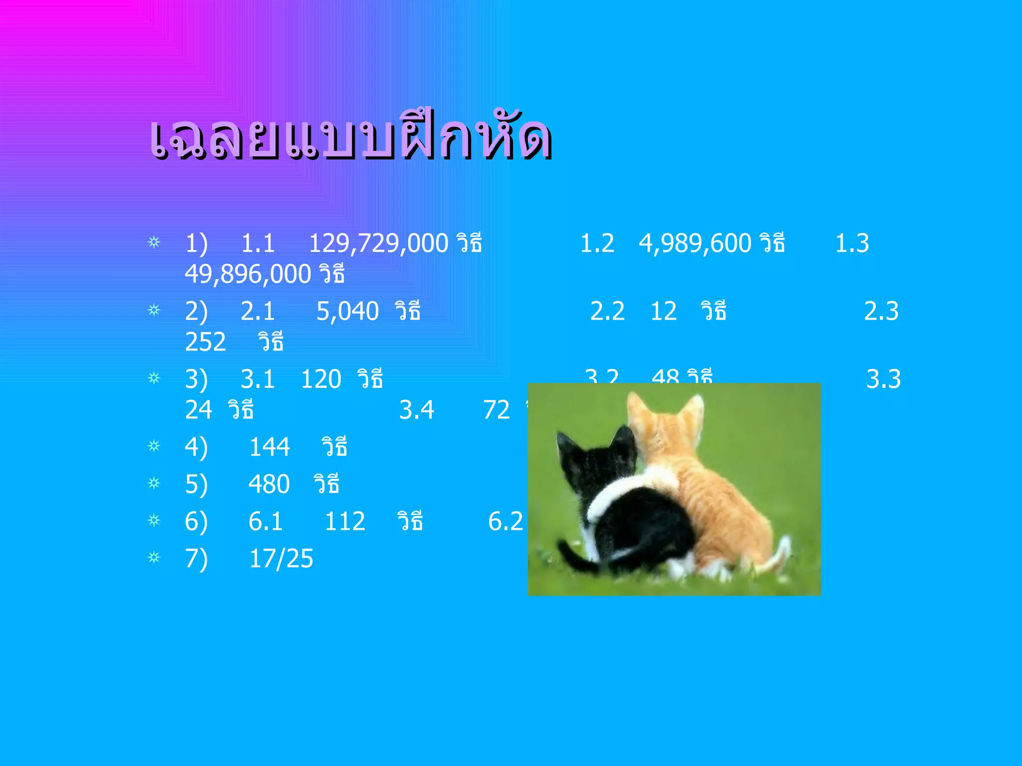 เฉลยแบบฝึกหัด 1)  1.1  129,729,000  วิธี  1.2  4 , 989,600  วิธี  1.3  49 ,896,000  วิธี 2)  2.1  5 ,040  วิธี  2.2  12  วิธี  2.3  252  วิธี 3)  3.1  120  วิธี  3.2  48  วิธี  3.3  24  วิธี  3.4  72  วิธี 4)  144  วิธี 5)  480  วิธี 6)  6.1  112  วิธี  6.2  164  วิธี 7)  17/25 