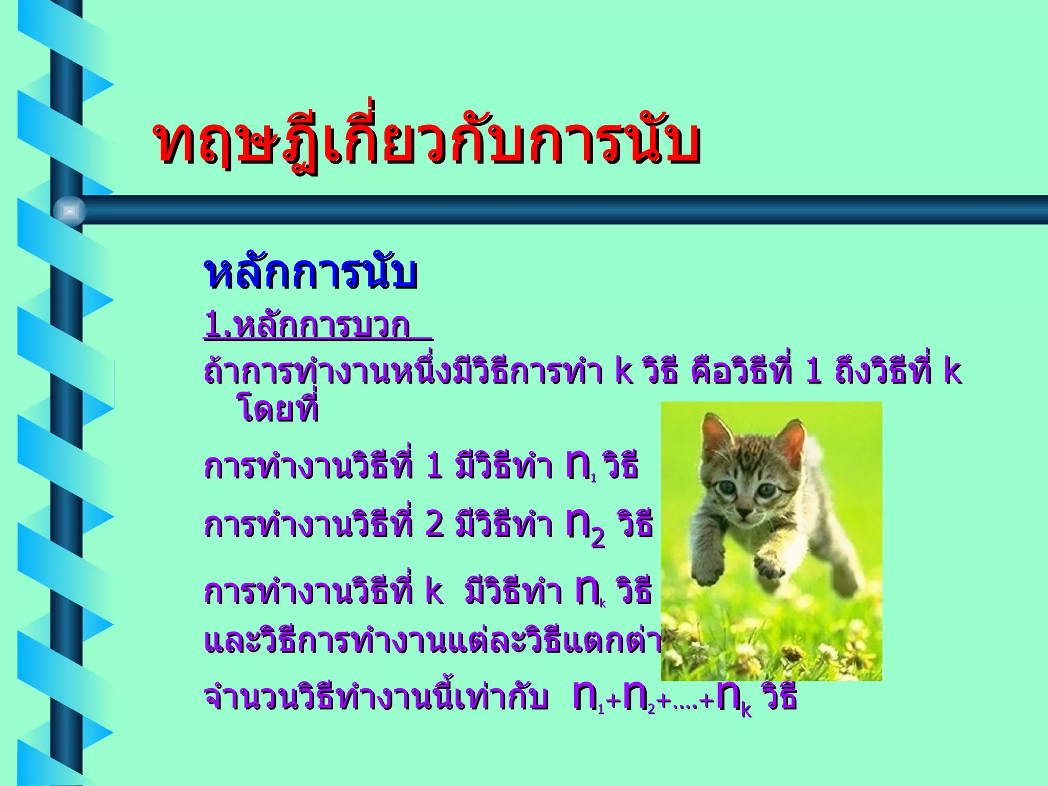 ทฤษฎีเกี่ยวกับการนับ หลักการนับ 1. หลักการบวก  ถ้าการทำงานหนึ่งมีวิธีการทำ  k   วิธี คือวิธีที่  1  ถึงวิธีที่  k   โดยที่ การทำงานวิธีที่  1  มีวิธีทำ  n 1   วิธี การทำงานวิธีที่  2  มีวิธีทำ  n 2   วิธี การทำงานวิธีที่  k   มีวิธีทำ  n k   วิธี และวิธีการทำงานแต่ละวิธีแตกต่างกันแล้ว จำนวนวิธีทำงานนี้เท่ากับ  n 1 + n 2 +….+ n k   วิธี 