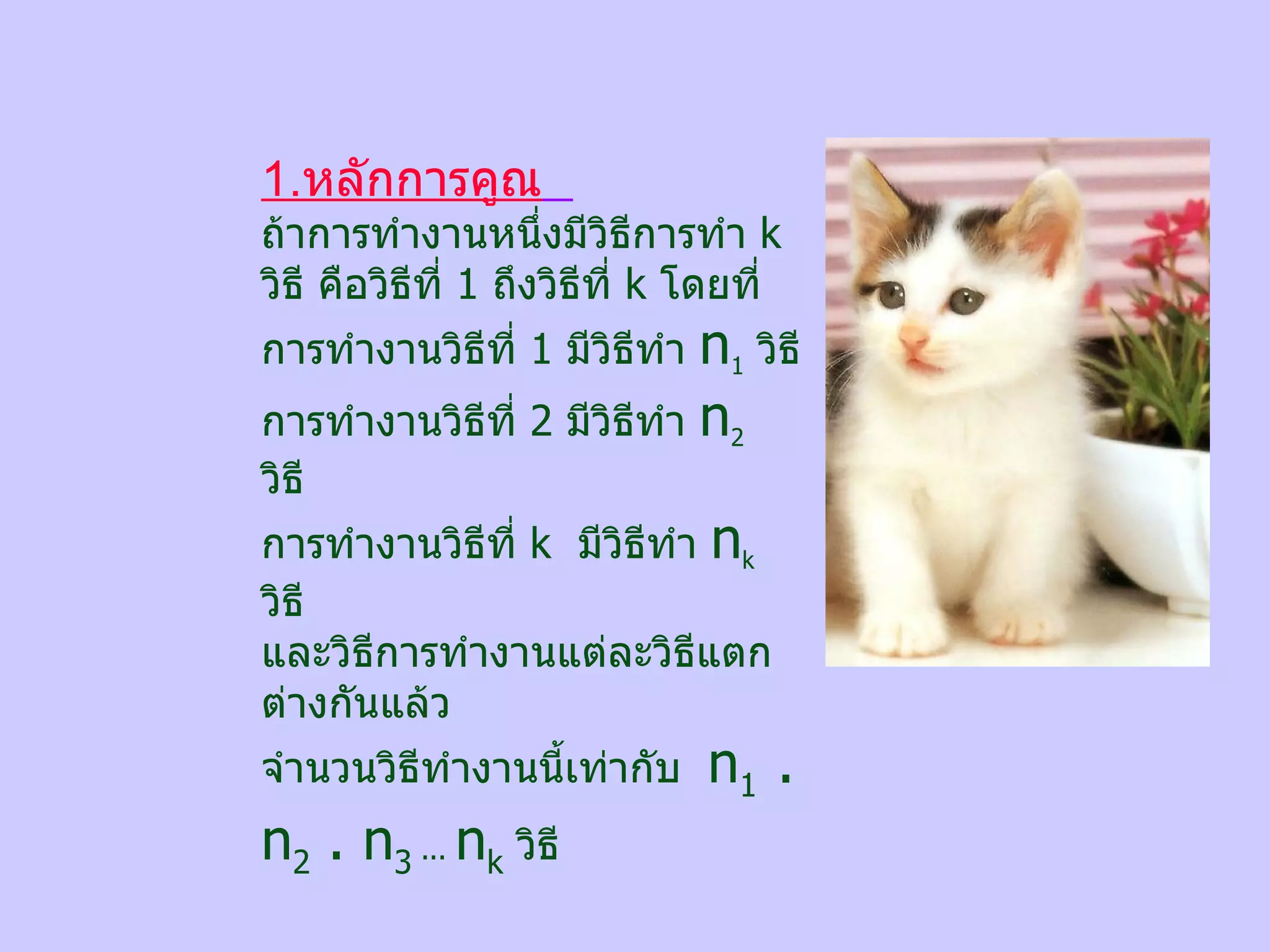 1. หลักการคูณ   ถ้าการทำงานหนึ่งมีวิธีการทำ  k   วิธี คือวิธีที่  1  ถึงวิธีที่  k   โดยที่ การทำงานวิธีที่  1  มีวิธีทำ  n 1   วิธี การทำงานวิธีที่  2  มีวิธีทำ  n 2   วิธี การทำงานวิธีที่  k   มีวิธีทำ  n k   วิธี และวิธีการทำงานแต่ละวิธีแตกต่างกันแล้ว จำนวนวิธีทำงานนี้เท่ากับ  n 1  .   n 2  . n 3  ...  n k   วิธี 