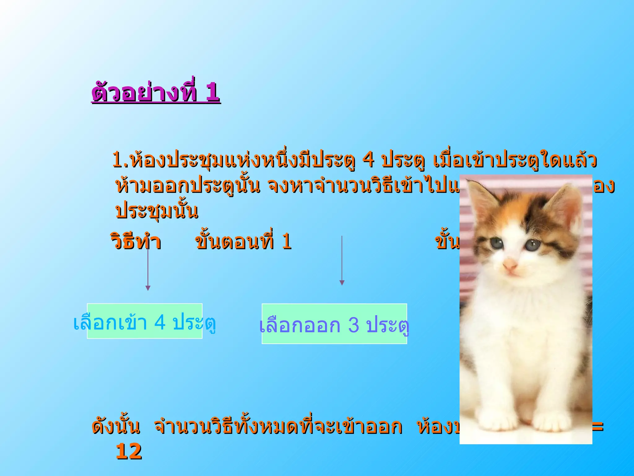 ตัวอย่างที่  1 1. ห้องประชุมแห่งหนึ่งมีประตู  4  ประตู เมื่อเข้าประตูใดแล้วห้ามออกประตูนั้น จงหาจำนวนวิธีเข้าไปแล้วออกมาจากห้องประชุมนั้น วิธีทำ   ขั้นตอนที่  1   ขั้นตอนที่  2 ดังนั้น  จำนวนวิธีทั้งหมดที่จะเข้าออก  ห้องประชุมคือ  4x   3 = 12 เลือกเข้า  4  ประตู เลือกออก  3  ประตู 