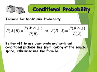 Conditional ProbabilityConditional Probability
Formula for Conditional Probability
Better off to use your brain and work out
conditional probabilities from looking at the sample
space, otherwise use the formula.
)(
)(
)|(
)(
)'(
)|(
AP
ABP
ABPor
BP
AWP
BAP
∩
=
∩
=
 
