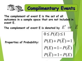 Complimentary EventsComplimentary Events
The complement of event E is the set of all
outcomes in a sample space that are not included in
event E.
The complement of event E is denoted by
Properties of Probability:
EorE′
)(1)(
)(1)(
1)()(
1)(0
EPEP
EPEP
EPEP
EP
−=
−=
=+
≤≤
 