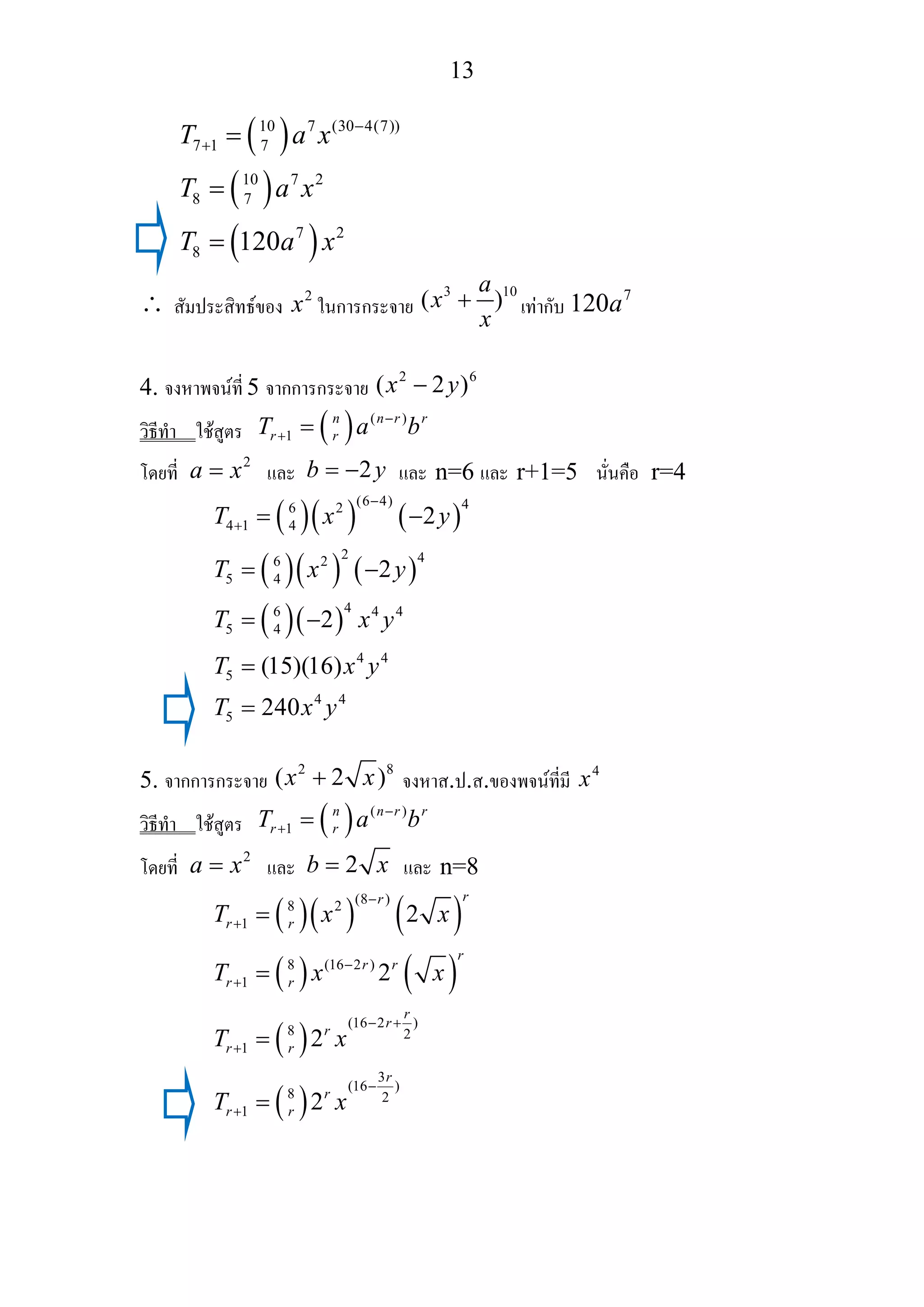 13
( )
( )
( )
10 7 (30 4(7))
7 1 7
10 7 2
8 7
7 2
8 120
T a x
T a x
T a x
−
+ =
=
=
∴ สัมประสิทธของ
2
x ในการกระจาย
3 10
( )
a
x
x
+ เทากับ
7
120a
4. จงหาพจนที่ 5 จากการกระจาย
2 6
( 2 )x y−
วิธีทํา ใชสูตร ( ) ( )
1
n n r r
r rT a b−
+ =
โดยที่
2
a x= และ 2b y= − และ n=6 และ r+1=5 นั่นคือ r=4
( )( ) ( )
( )( ) ( )
( )( )
(6 4) 46 2
4 1 4
2 46 2
5 4
46 4 4
5 4
4 4
5
4 4
5
2
2
2
(15)(16)
240
T x y
T x y
T x y
T x y
T x y
−
+ = −
= −
= −
=
=
5. จากการกระจาย
2 8
( 2 )x x+ จงหาส.ป.ส.ของพจนที่มี 4
x
วิธีทํา ใชสูตร ( ) ( )
1
n n r r
r rT a b−
+ =
โดยที่
2
a x= และ 2b x= และ n=8
( )( ) ( )
( ) ( )
( )
( )
(8 )8 2
1
8 (16 2 )
1
(16 2 )
8 2
1
3
(16 )
8 2
1
2
2
2
2
rr
r r
r
r r
r r
r
r
r
r r
r
r
r r
T x x
T x x
T x
T x
−
+
−
+
− +
+
−
+
=
=
=
=
 