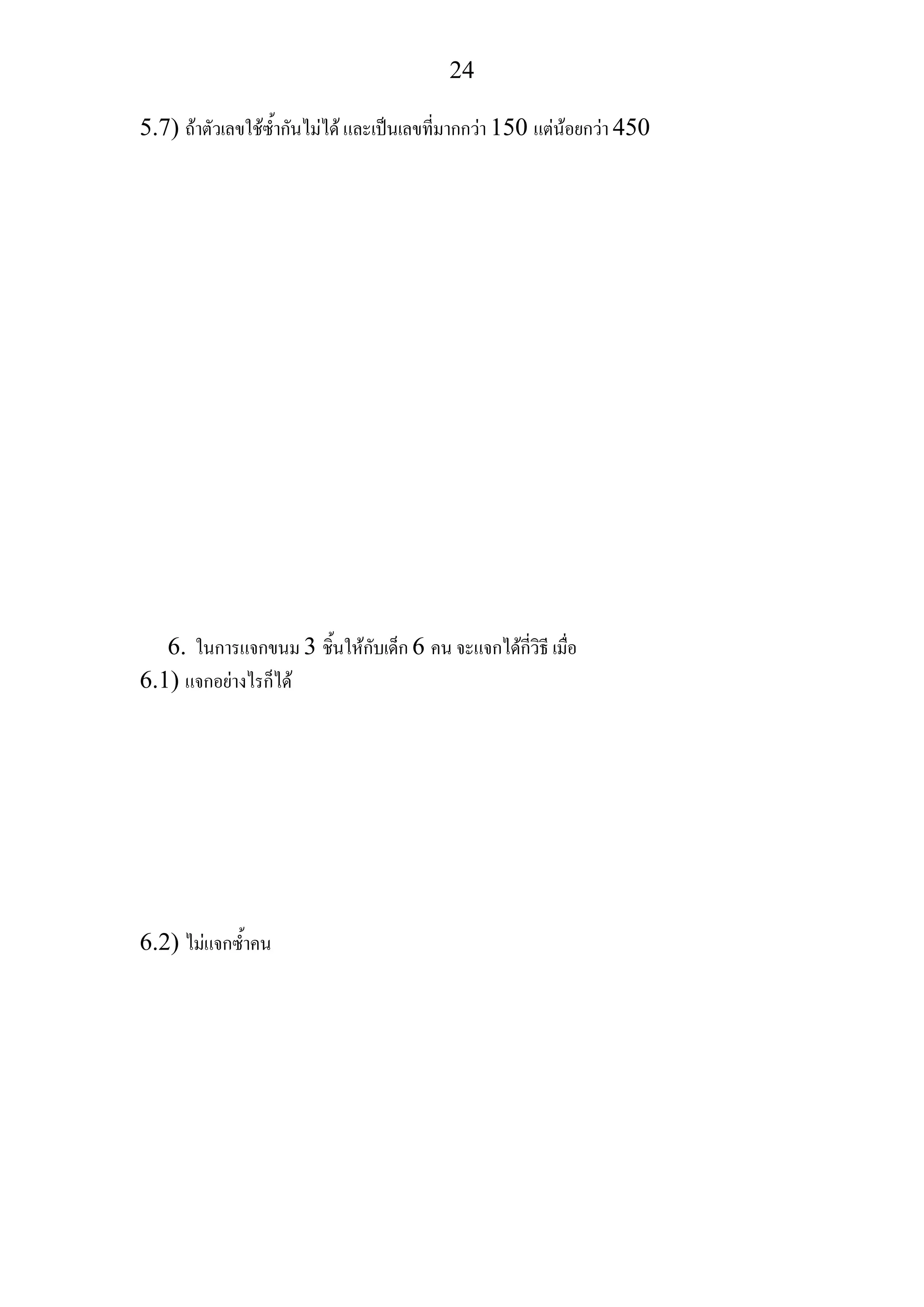 24
5.7) ถาตัวเลขใชซ้ํากันไมได และเปนเลขที่มากกวา 150 แตนอยกวา 450
6. ในการแจกขนม 3 ชิ้นใหกับเด็ก 6 คน จะแจกไดกี่วิธี เมื่อ
6.1) แจกอยางไรก็ได
6.2) ไมแจกซ้ําคน
 