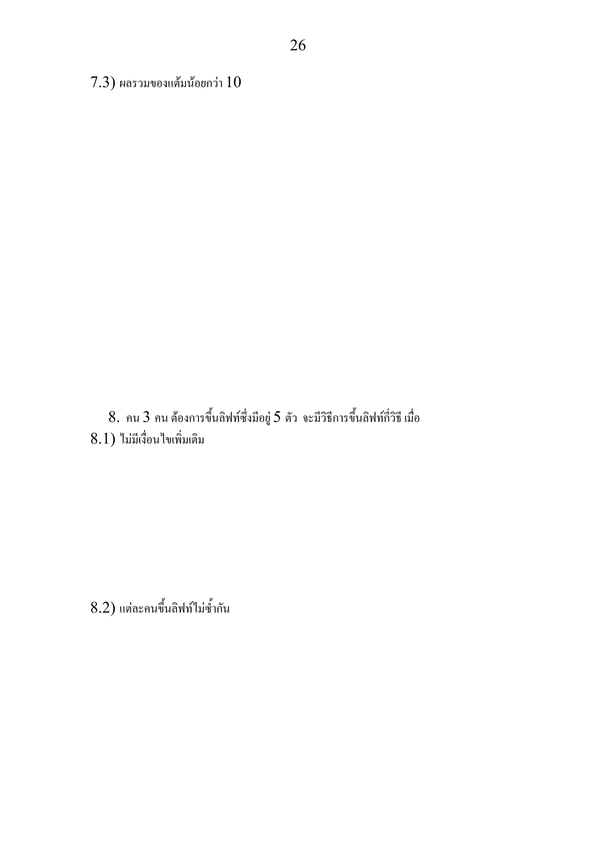 26
7.3) ผลรวมของแตมนอยกวา 10
8. คน 3 คน ตองการขึ้นลิฟทซึ่งมีอยู 5 ตัว จะมีวิธีการขึ้นลิฟทกี่วิธี เมื่อ
8.1) ไมมีเงื่อนไขเพิ่มเติม
8.2) แตละคนขึ้นลิฟทไมซ้ํากัน
 
